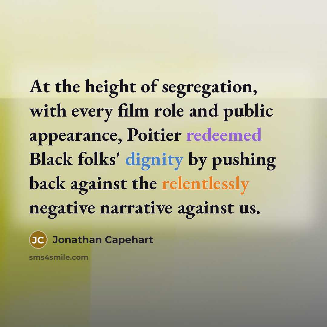 “At the height of segregation, with every film role and public appearance, Poitier redeemed Black folks' dignity by pushing back against the relentlessly negative narrative against us.” quote by Jonathan Capehart