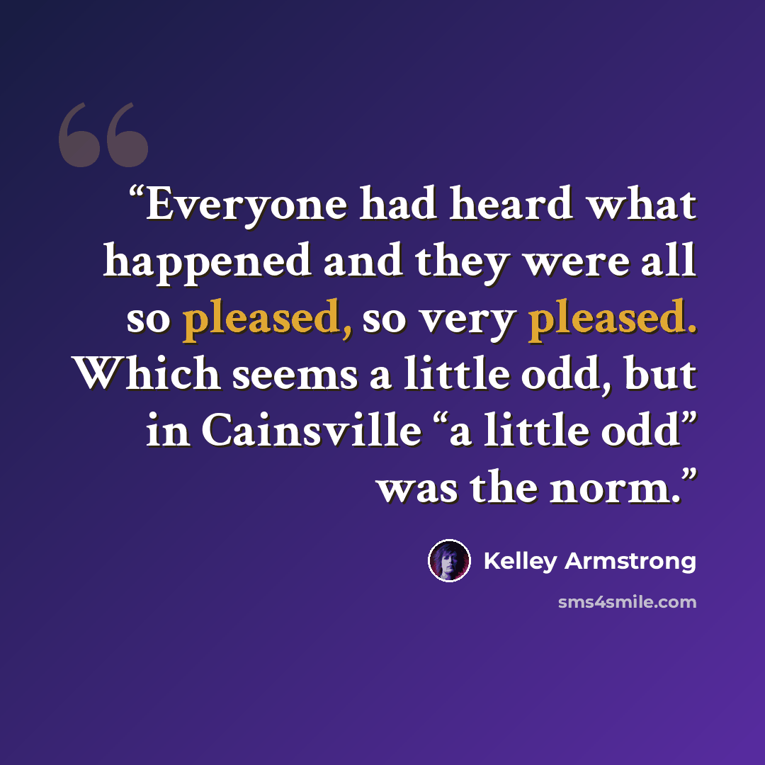 “Everyone had heard what happened and they were all so pleased, so very pleased. Which seems a little odd, but in Cainsville “a little odd” was the norm.” quote by Kelley Armstrong