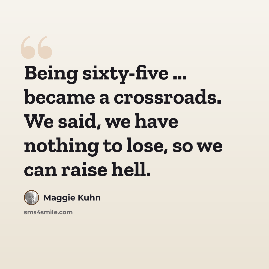 “Being sixty-five ... became a crossroads. We said, we have nothing to lose, so we can raise hell.” quote by Maggie Kuhn