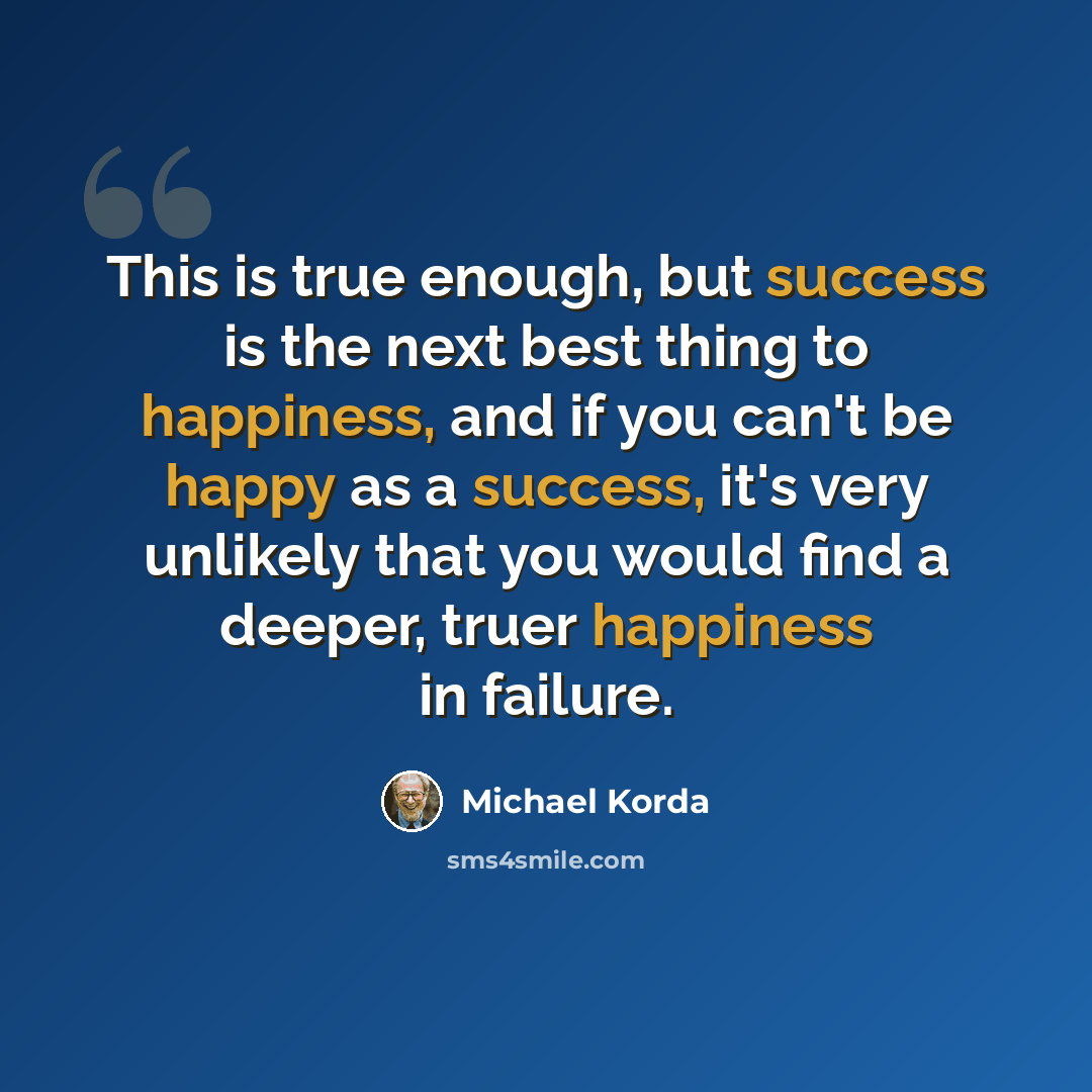 “This is true enough, but success is the next best thing to happiness, and if you can't be happy as a success, it's very unlikely that you would find a deeper, truer happiness in failure.” quote by Michael Korda