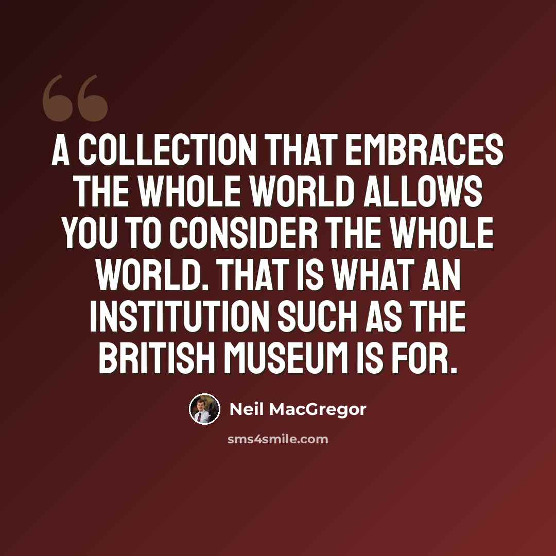 “A collection that embraces the whole world allows you to consider the whole world. That is what an institution such as the British Museum is for.” quote by Neil MacGregor