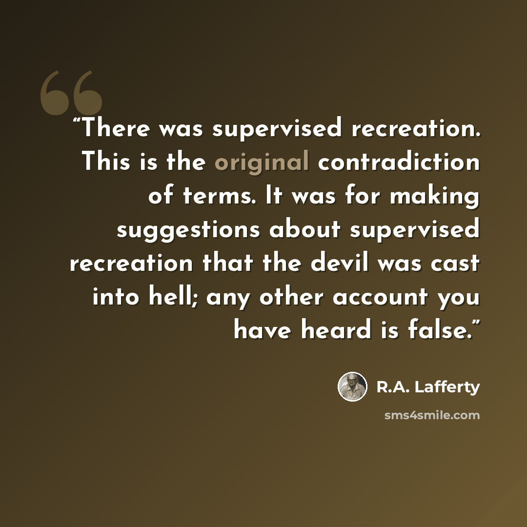 “There was supervised recreation. This is the original contradiction of terms. It was for making suggestions about supervised recreation that the devil was cast into hell; any other account you have heard is false.” quote by R.A. Lafferty