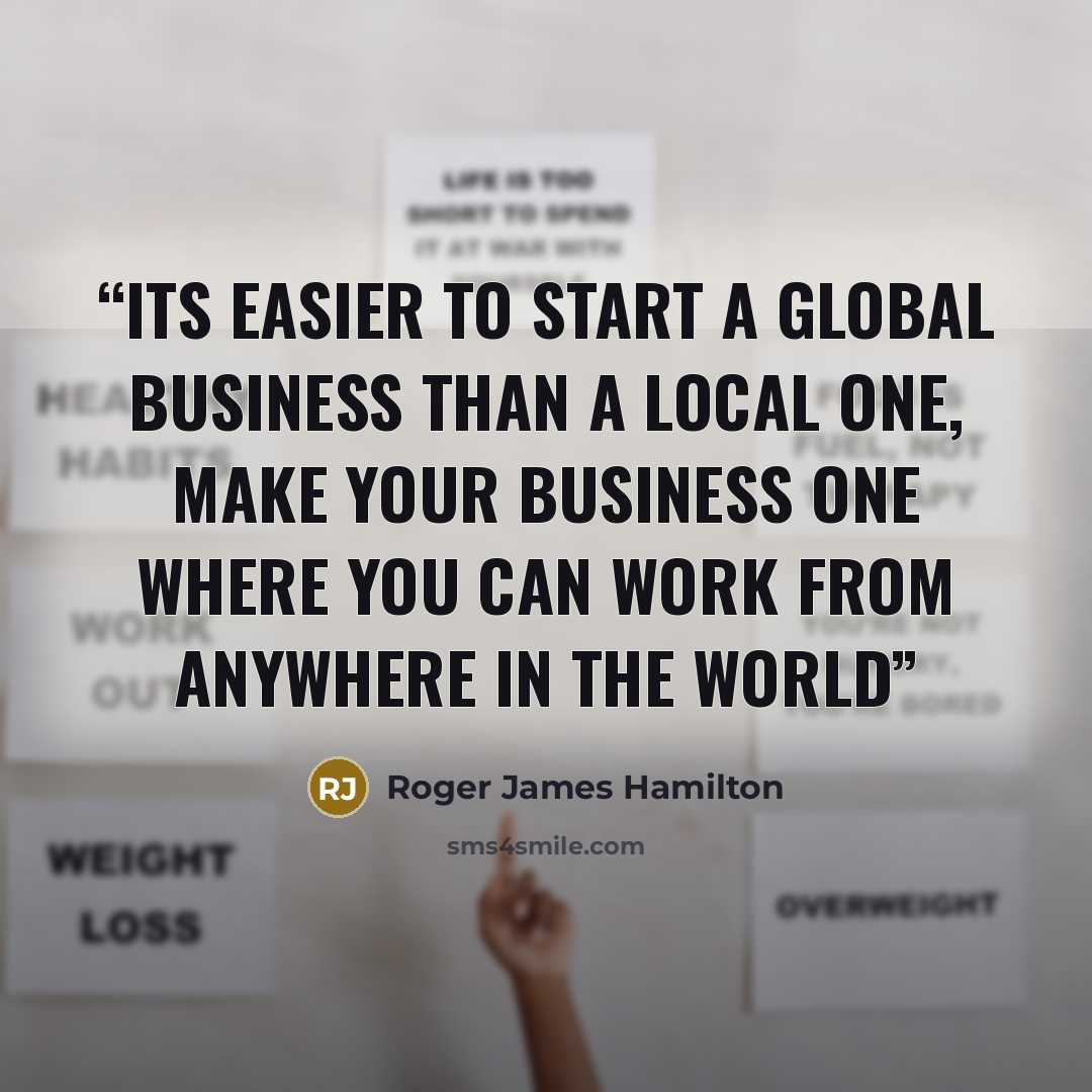 “Its easier to start a global business than a local one, make your business one where you can work from anywhere in the world” quote by Roger James Hamilton