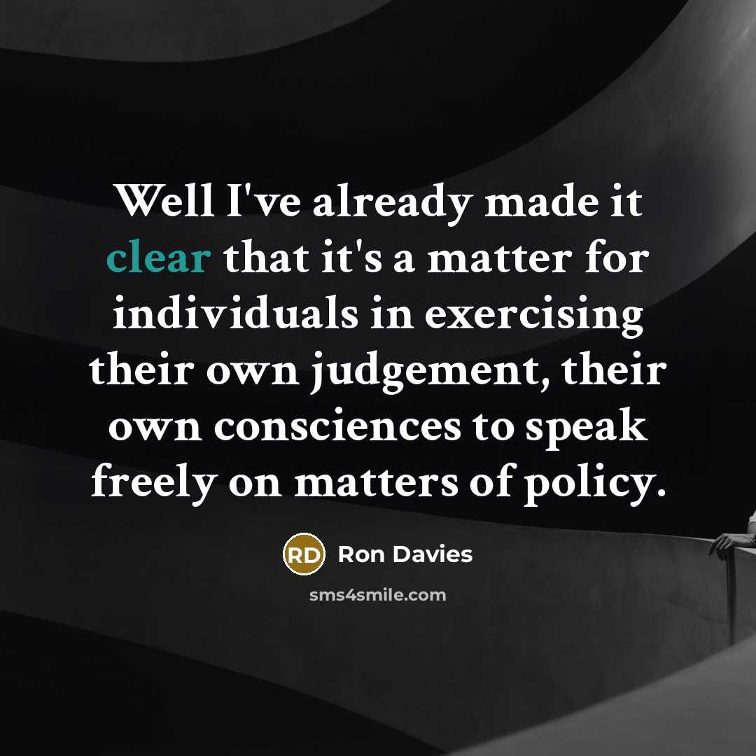 “Well I've already made it clear that it's a matter for individuals in exercising their own judgement, their own consciences to speak freely on matters of policy.” quote by Ron Davies