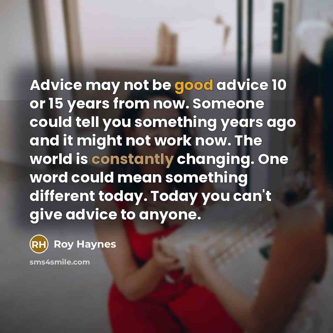 “Advice may not be good advice 10 or 15 years from now. Someone could tell you something years ago and it might not work now. The world is constantly changing. One word could mean something different today. Today you can't give advice to anyone.” quote by Roy Haynes