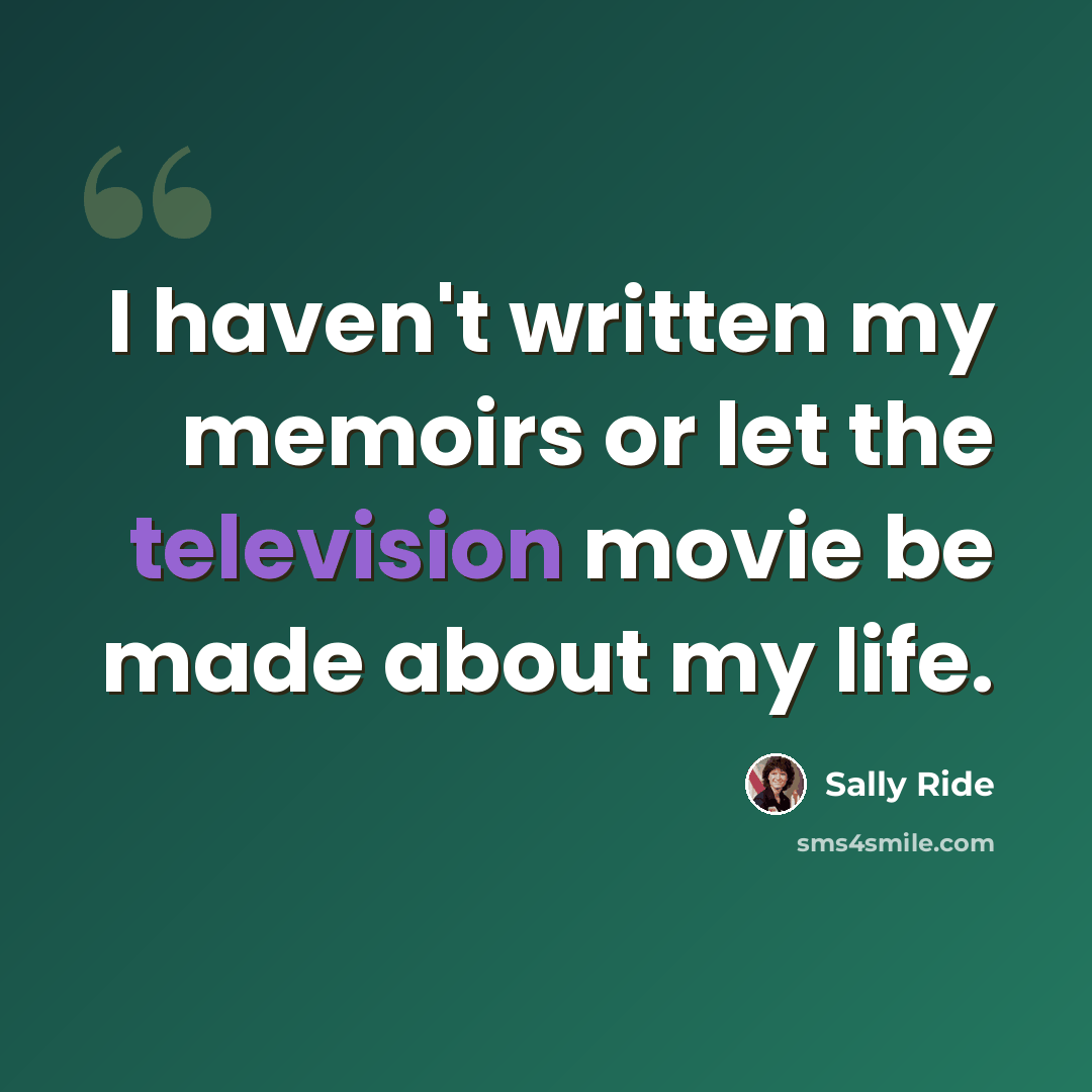 “I haven't written my memoirs or let the television movie be made about my life.” quote by Sally Ride