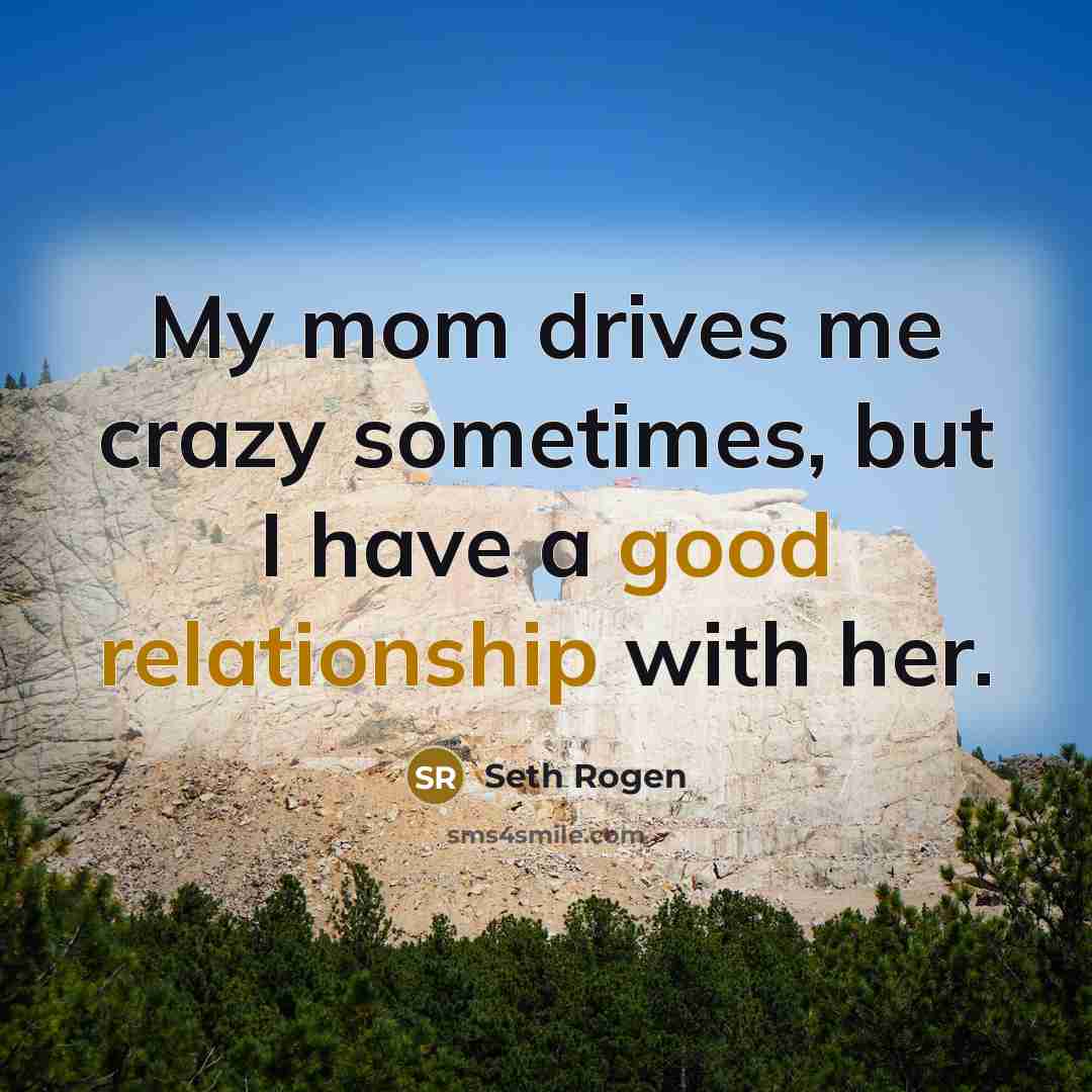 “My mom drives me crazy sometimes, but I have a good relationship with her.” quote by Seth Rogen