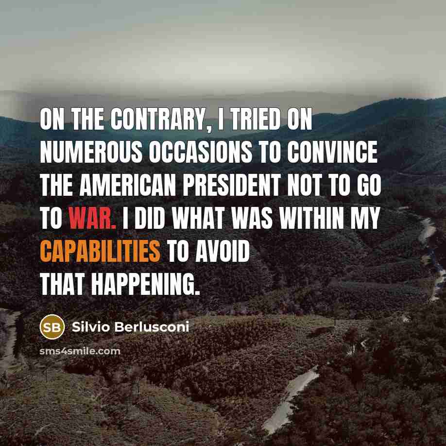 “On the contrary, I tried on numerous occasions to convince the American president not to go to war. I did what was within my capabilities to avoid that happening.” quote by Silvio Berlusconi