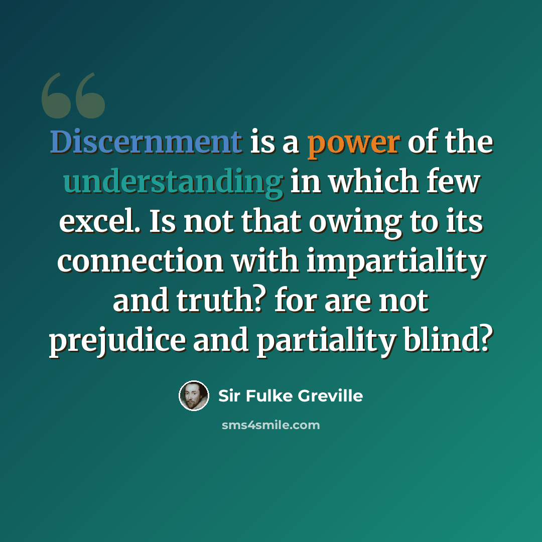 “Discernment is a power of the understanding in which few excel. Is not that owing to its connection with impartiality and truth? for are not prejudice and partiality blind?” quote by Sir Fulke Greville