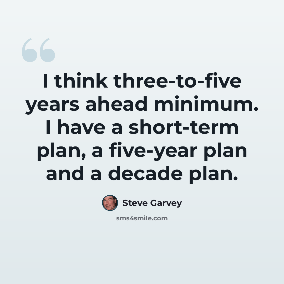 “I think three-to-five years ahead minimum. I have a short-term plan, a five-year plan and a decade plan.” quote by Steve Garvey