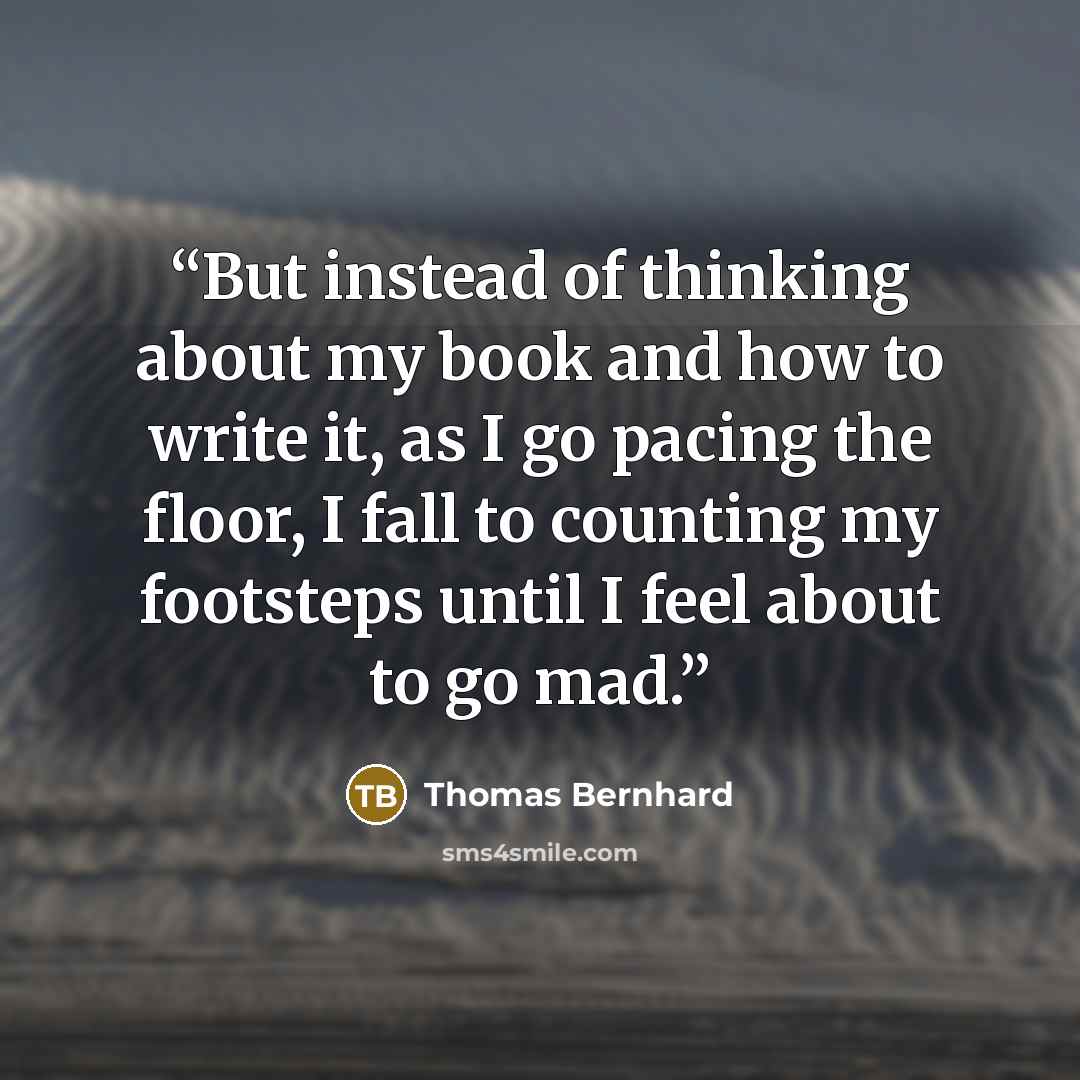 “But instead of thinking about my book and how to write it, as I go pacing the floor, I fall to counting my footsteps until I feel about to go mad.” quote by Thomas Bernhard