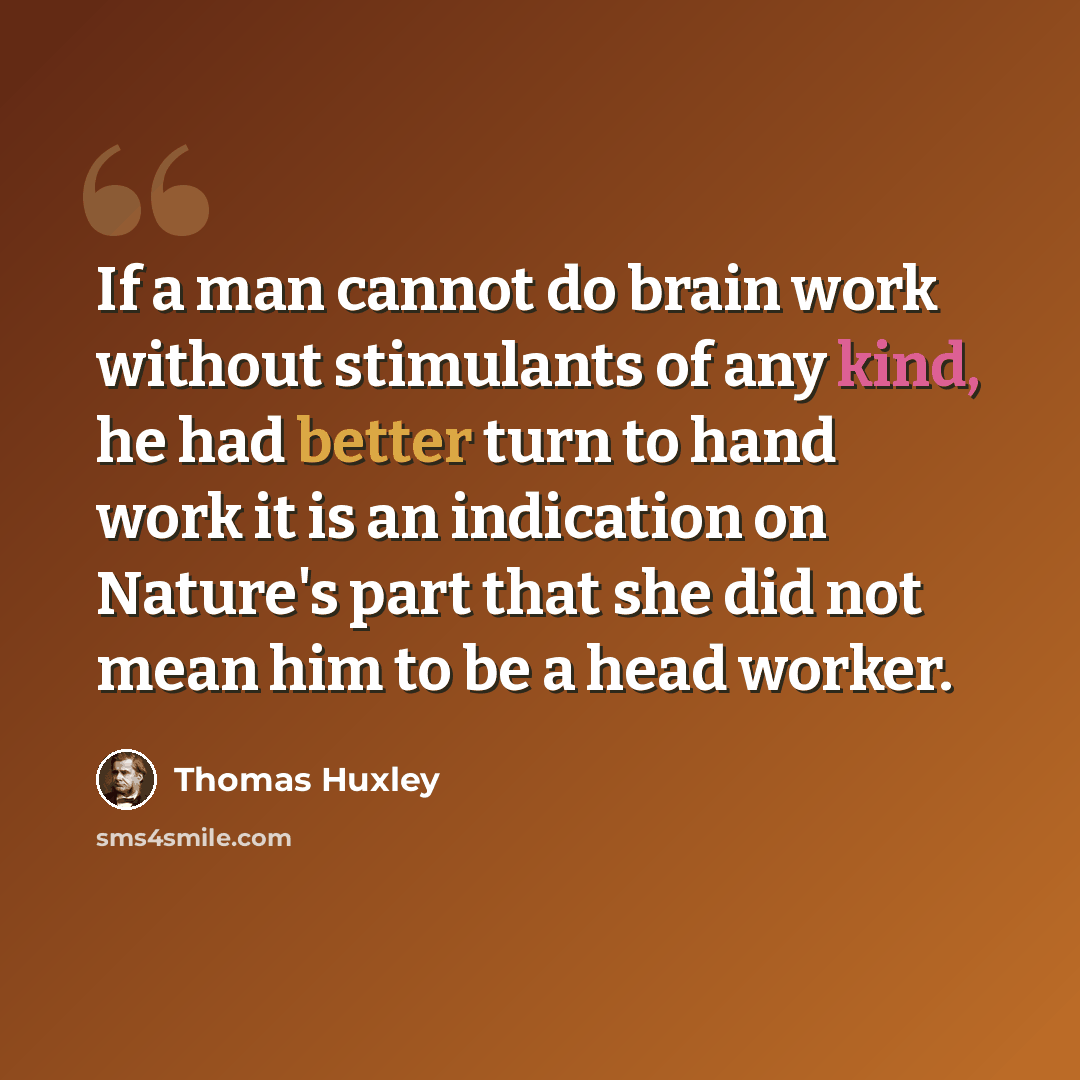 “If a man cannot do brain work without stimulants of any kind, he had better turn to hand work it is an indication on Nature's part that she did not mean him to be a head worker.” quote by Thomas Huxley