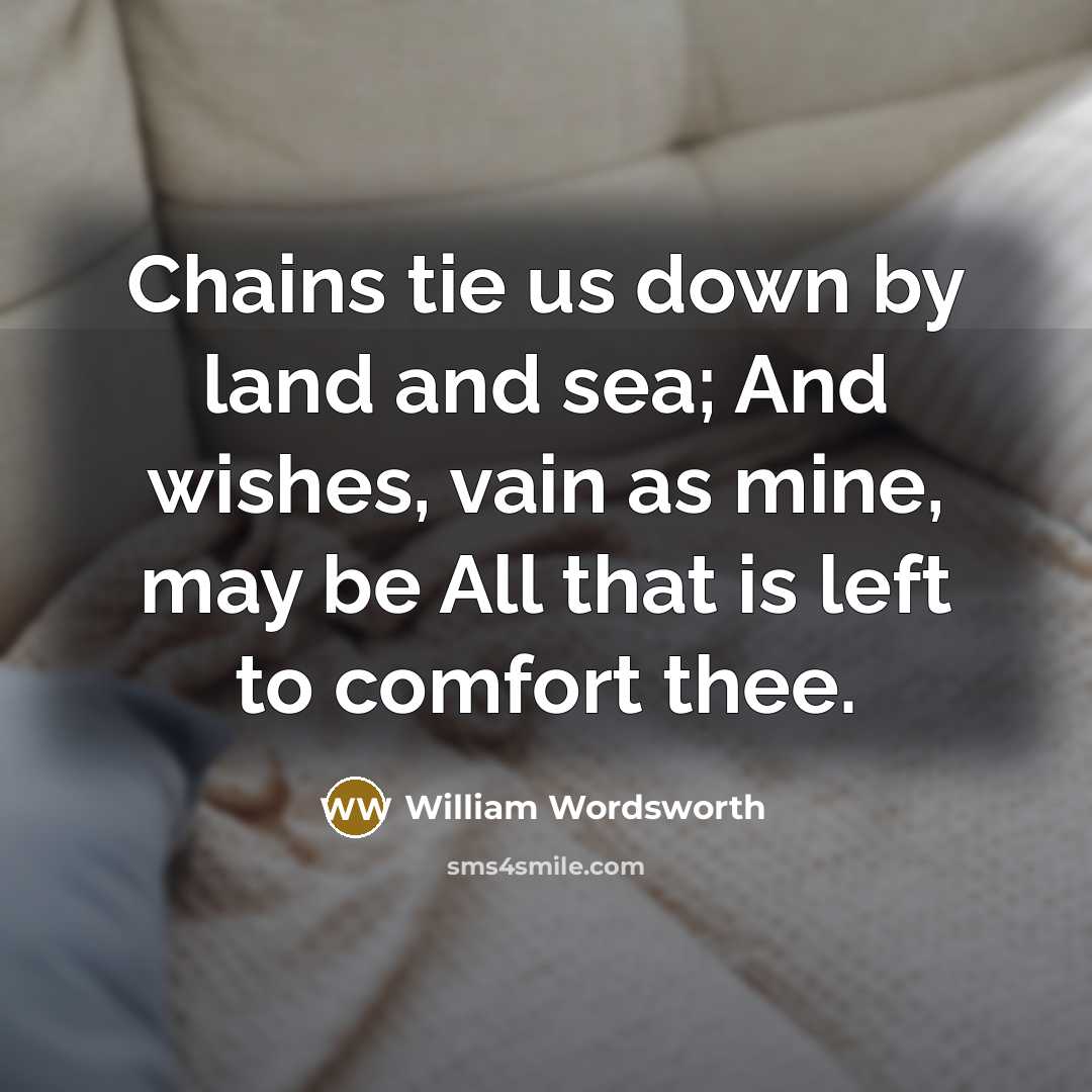 “Chains tie us down by land and sea; And wishes, vain as mine, may be All that is left to comfort thee.” quote by William Wordsworth