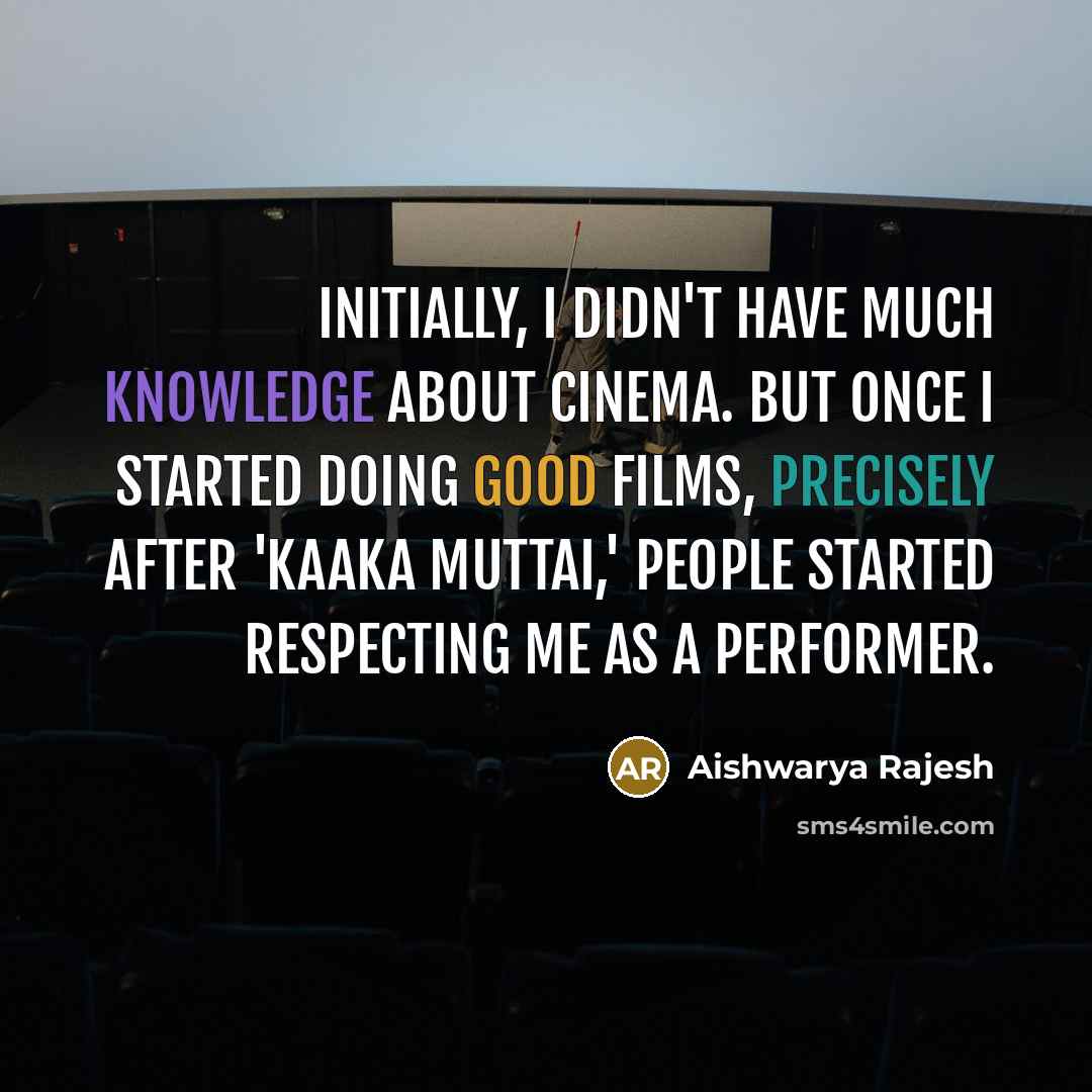 “Initially, I didn't have much knowledge about cinema. But once I started doing good films, precisely after 'Kaaka Muttai,' people started respecting me as a performer.” quote by Aishwarya Rajesh
