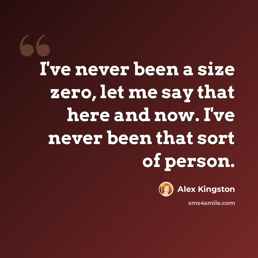 “I've never been a size zero, let me say that here and now. I've never been that sort of person.” quote by Alex Kingston