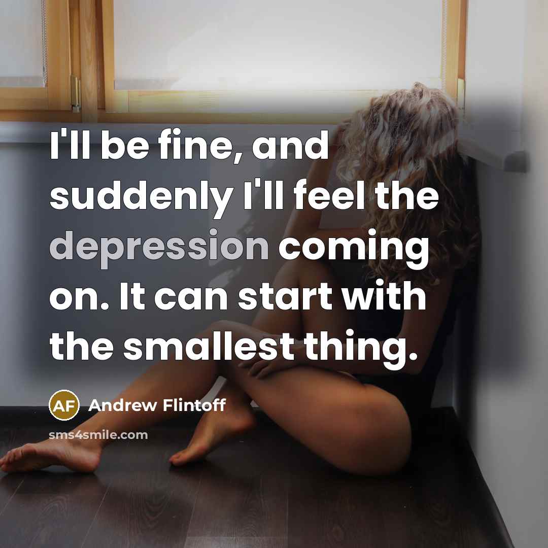 “I'll be fine, and suddenly I'll feel the depression coming on. It can start with the smallest thing.” quote by Andrew Flintoff