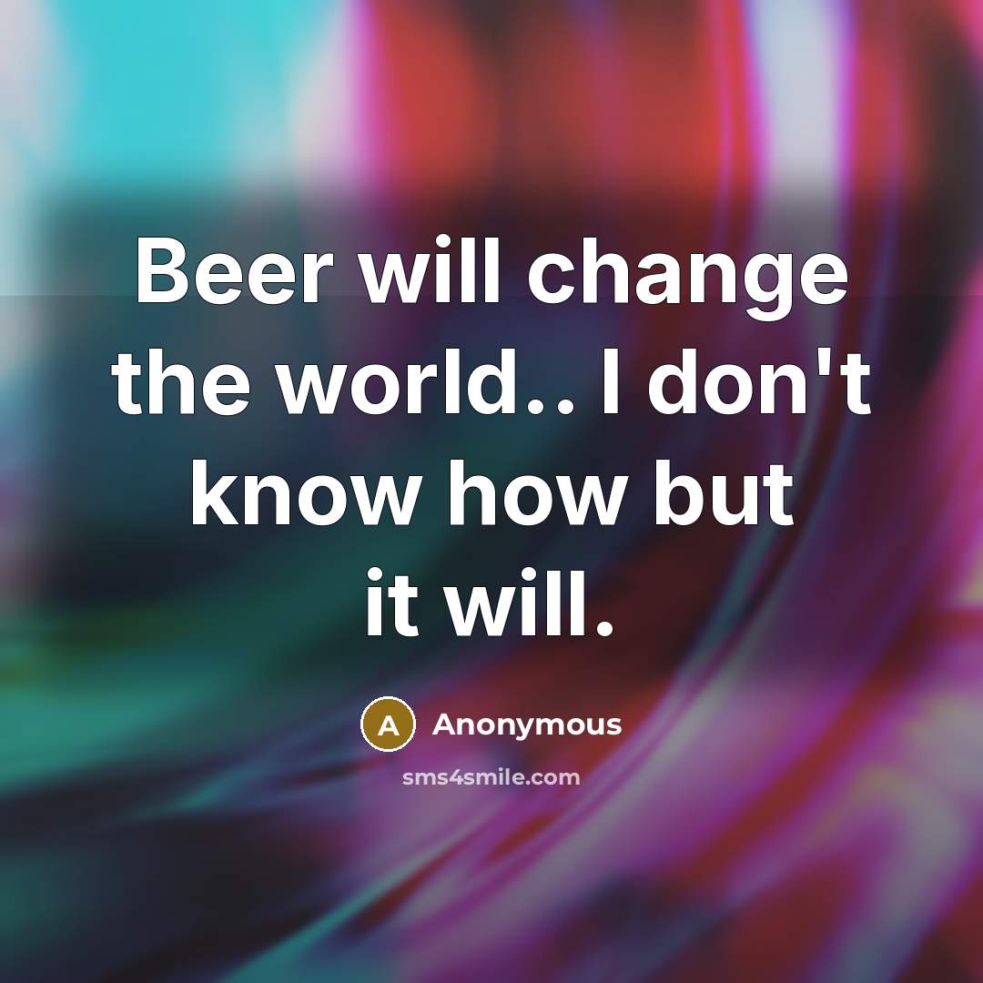 “Beer will change the world.. I don't know how but it will.” quote by Anonymous