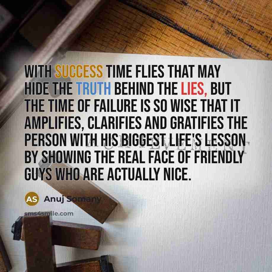“With success time flies that may hide the truth behind the lies, but the time of failure is so wise that it amplifies, clarifies and gratifies the person with his biggest life's lesson by showing the real face of friendly guys who are actually nice.” quote by Anuj Somany