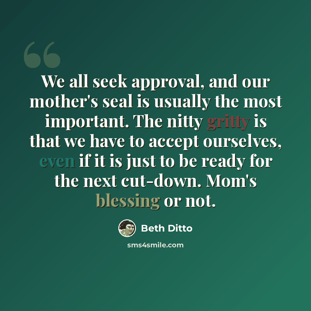 “We all seek approval, and our mother's seal is usually the most important. The nitty gritty is that we have to accept ourselves, even if it is just to be ready for the next cut-down. Mom's blessing or not.” quote by Beth Ditto