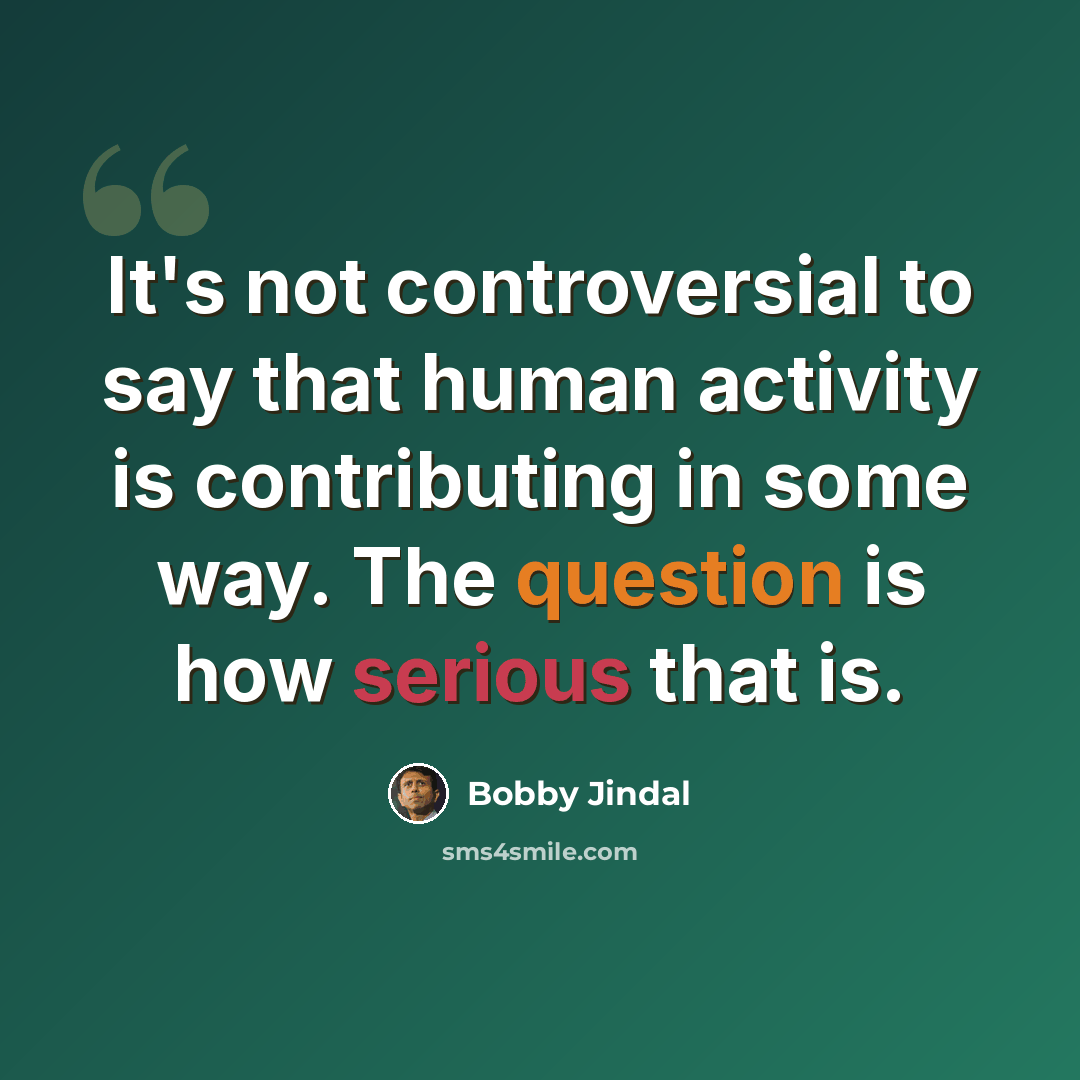 “It's not controversial to say that human activity is contributing in some way. The question is how serious that is.” quote by Bobby Jindal