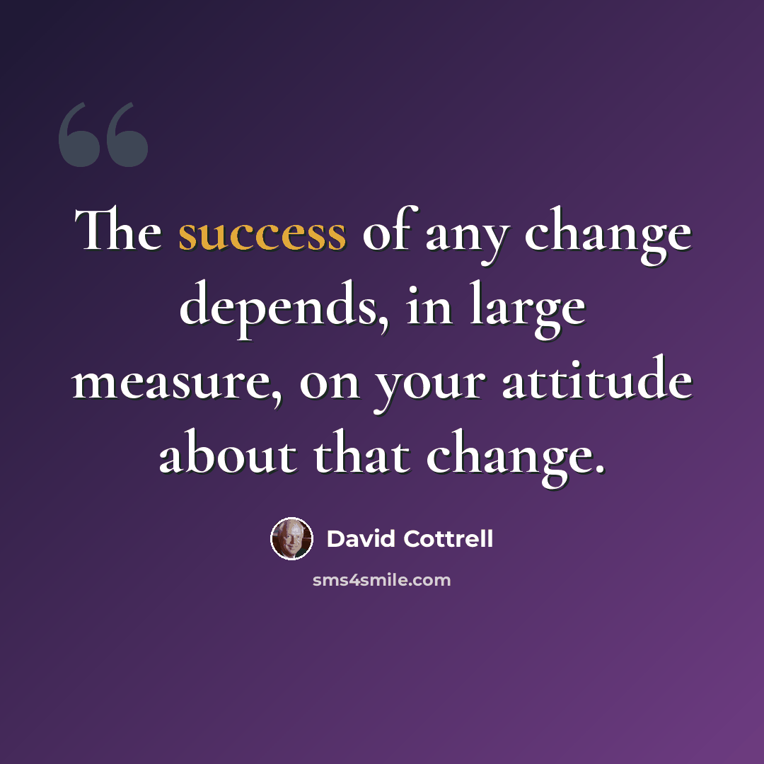 “The success of any change depends, in large measure, on your attitude about that change.” quote by David Cottrell