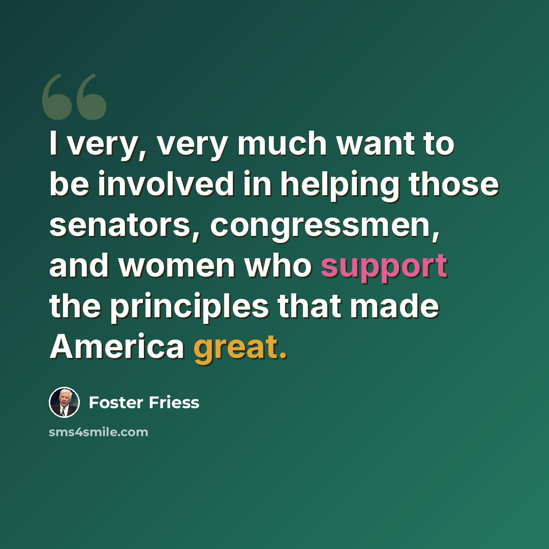 “I very, very much want to be involved in helping those senators, congressmen, and women who support the principles that made America great.” quote by Foster Friess