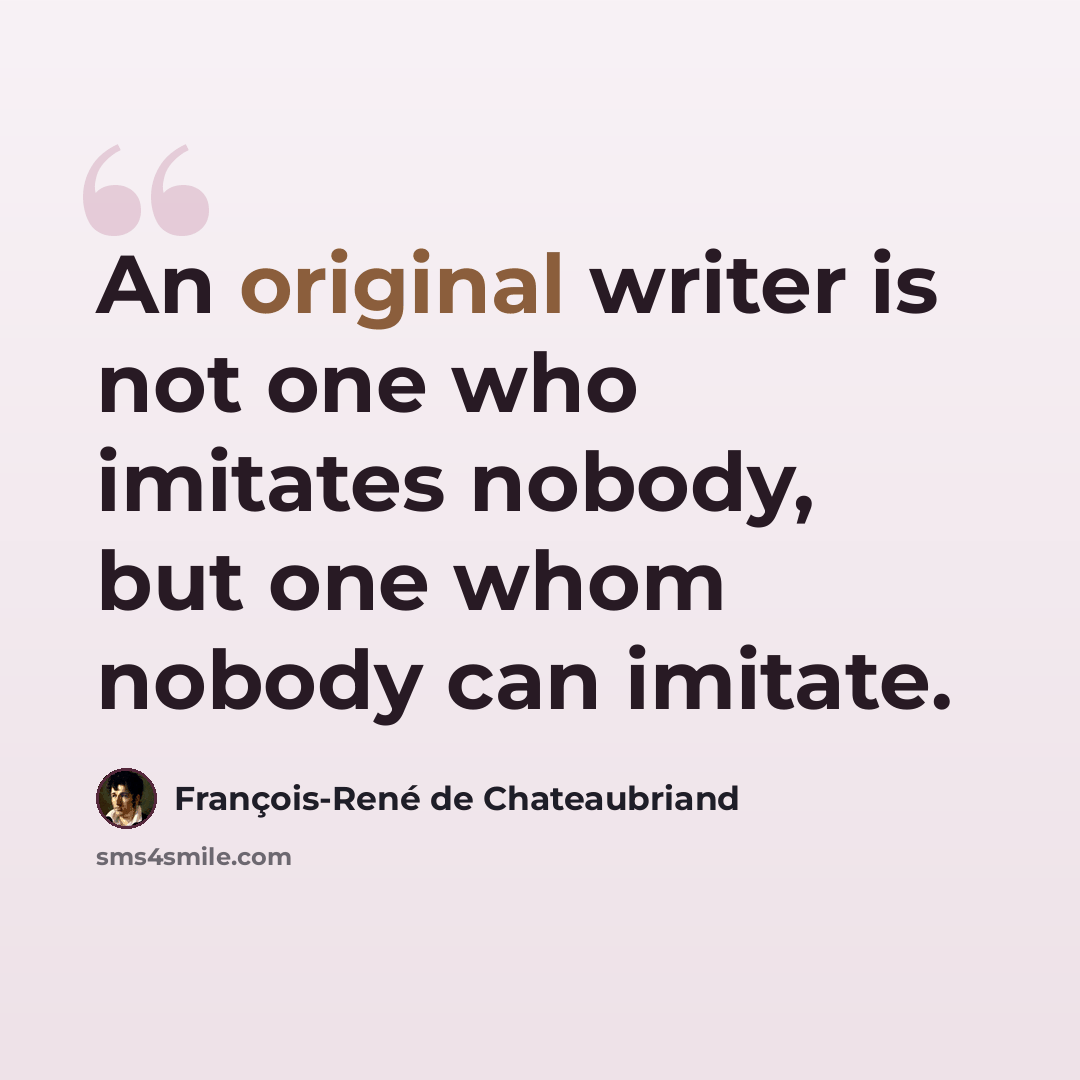 “An original writer is not one who imitates nobody, but one whom nobody can imitate.” quote by François-René de Chateaubriand