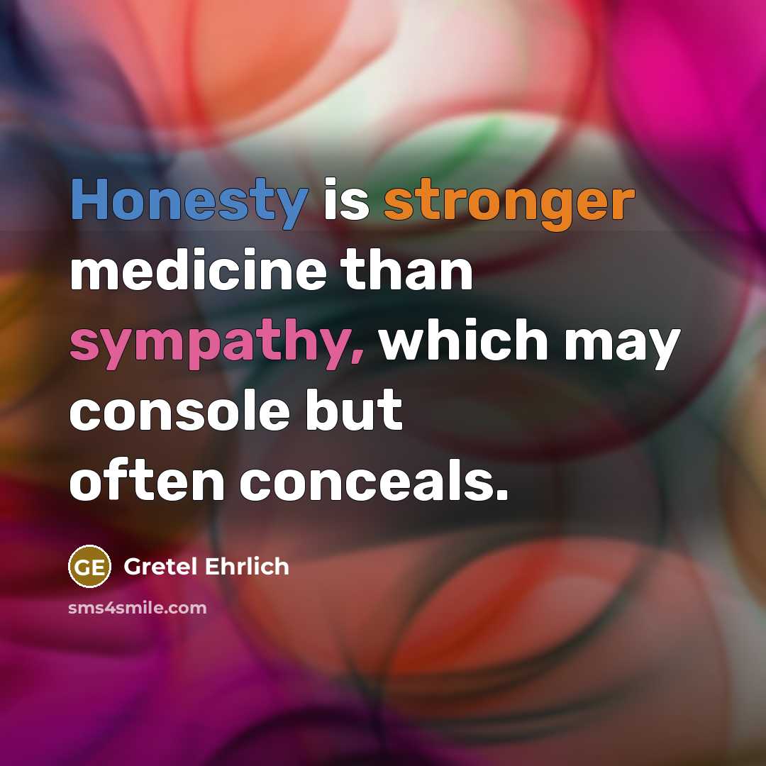 “Honesty is stronger medicine than sympathy, which may console but often conceals.” quote by Gretel Ehrlich