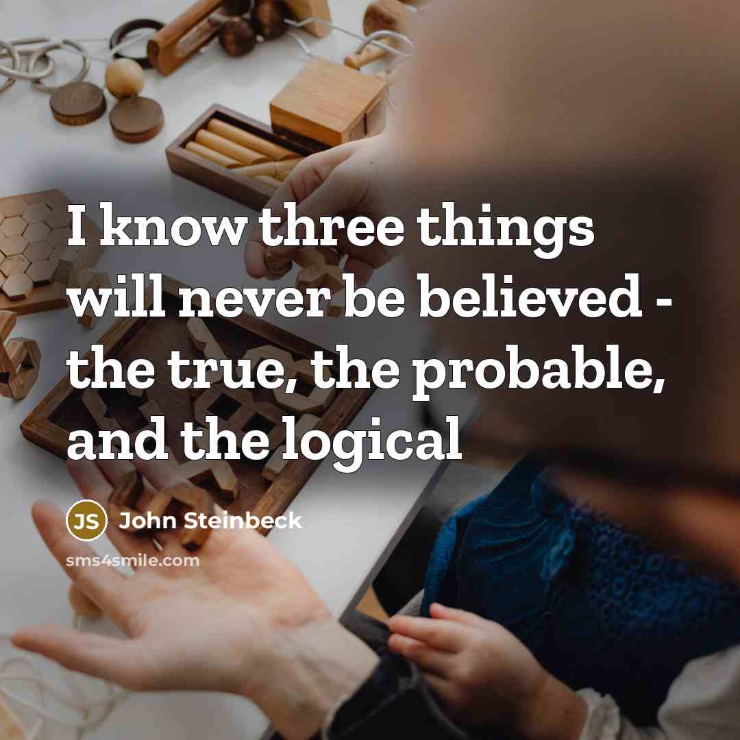 “I know three things will never be believed - the true, the probable, and the logical” quote by John Steinbeck