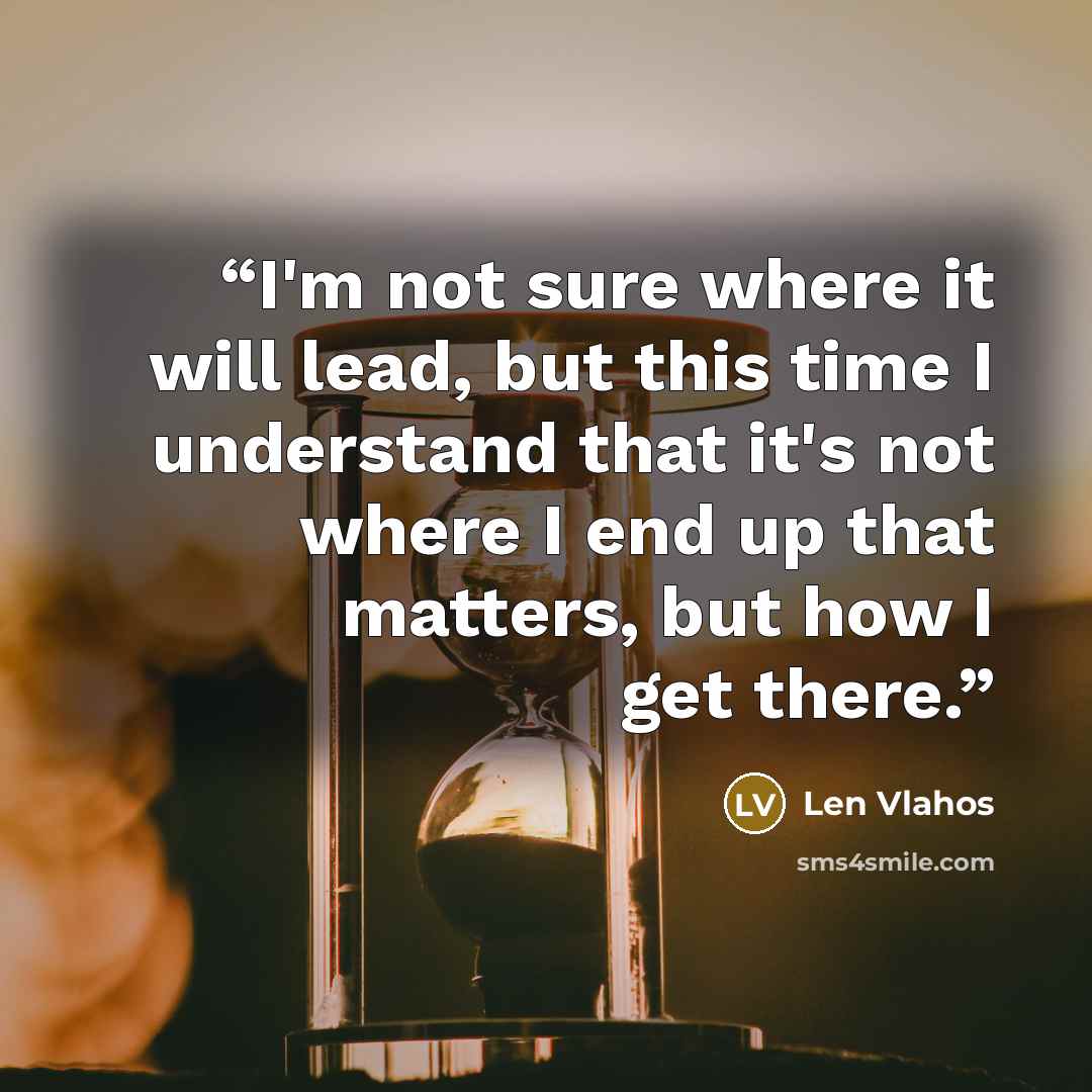 “I'm not sure where it will lead, but this time I understand that it's not where I end up that matters, but how I get there.” quote by Len Vlahos