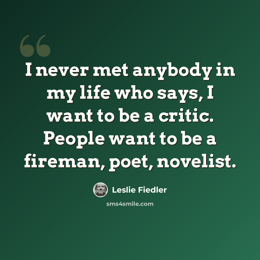 “I never met anybody in my life who says, I want to be a critic. People want to be a fireman, poet, novelist.” quote by Leslie Fiedler