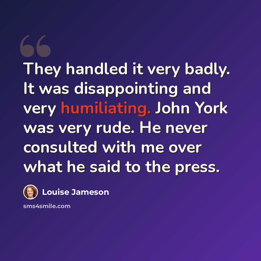“They handled it very badly. It was disappointing and very humiliating. John York was very rude. He never consulted with me over what he said to the press.” quote by Louise Jameson