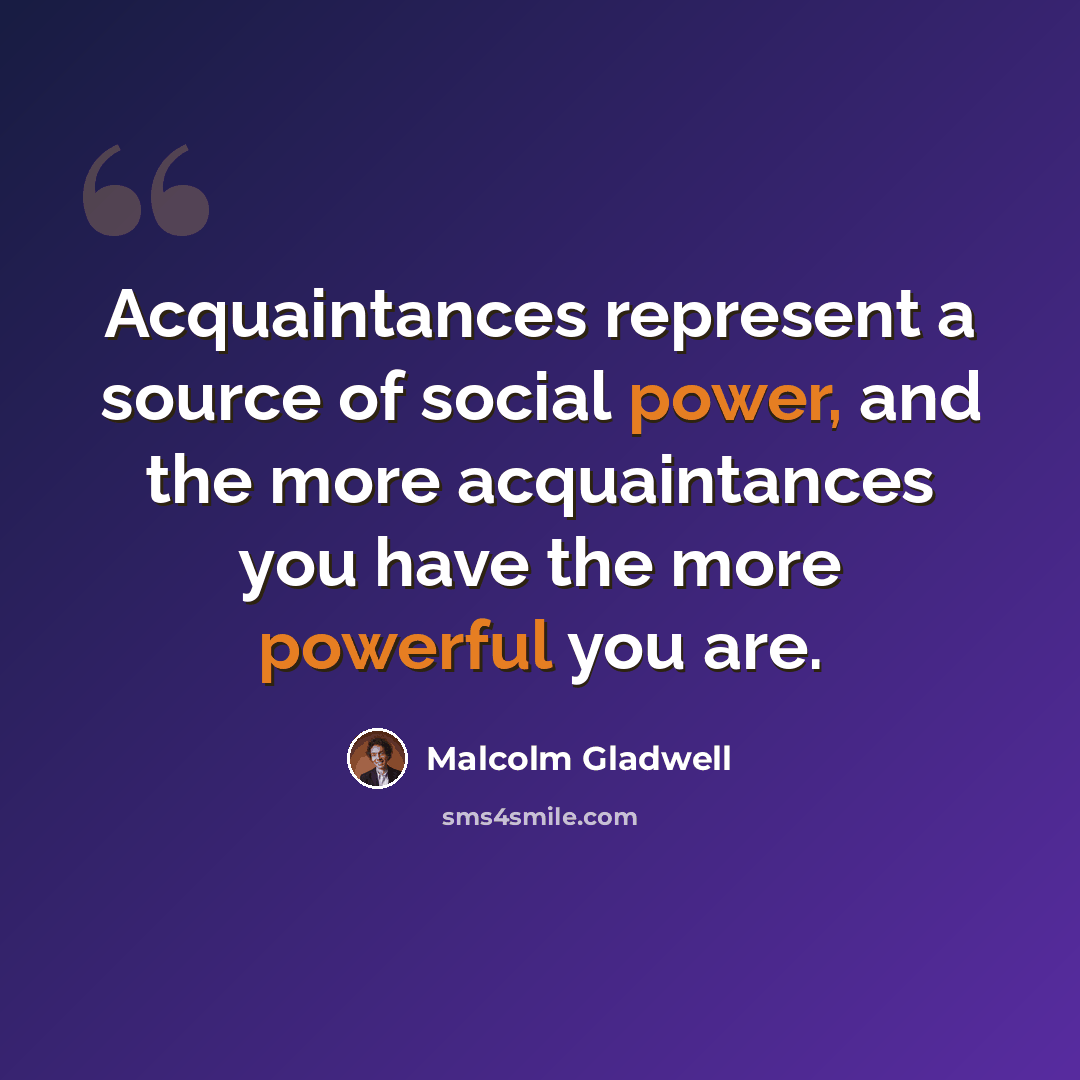 “Acquaintances represent a source of social power, and the more acquaintances you have the more powerful you are.” quote by Malcolm Gladwell