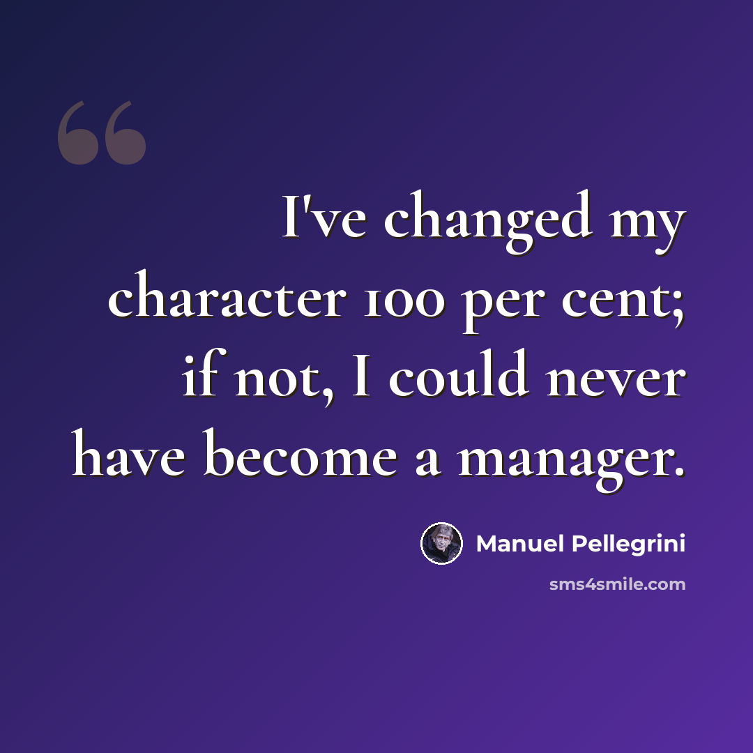 “I've changed my character 100 per cent; if not, I could never have become a manager.” quote by Manuel Pellegrini