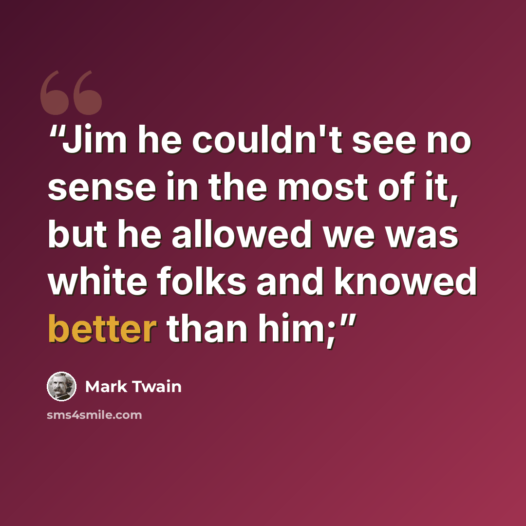 “Jim he couldn't see no sense in the most of it, but he allowed we was white folks and knowed better than him;” quote by Mark Twain
