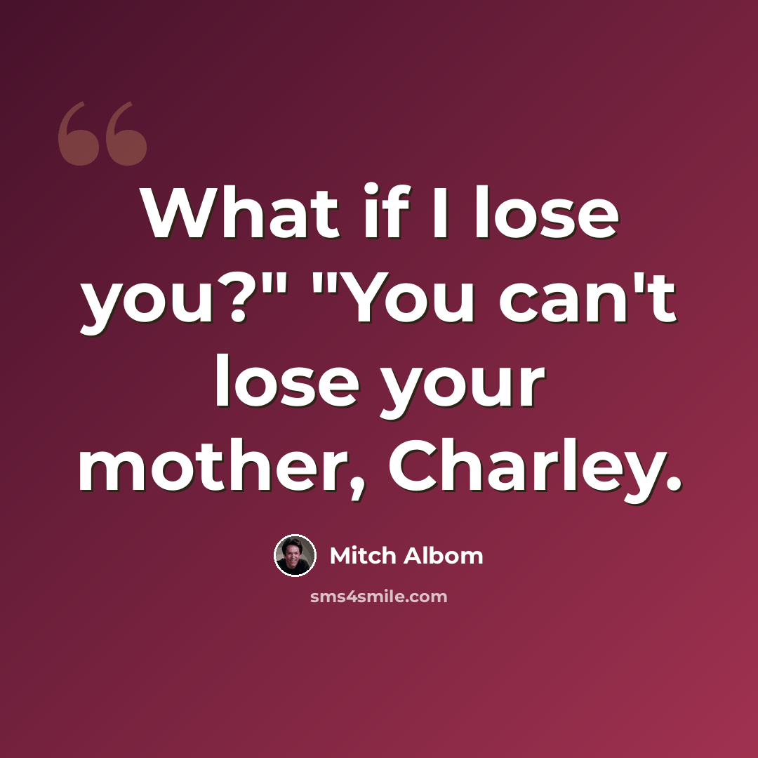 “What if I lose you?" "You can't lose your mother, Charley.” quote by Mitch Albom