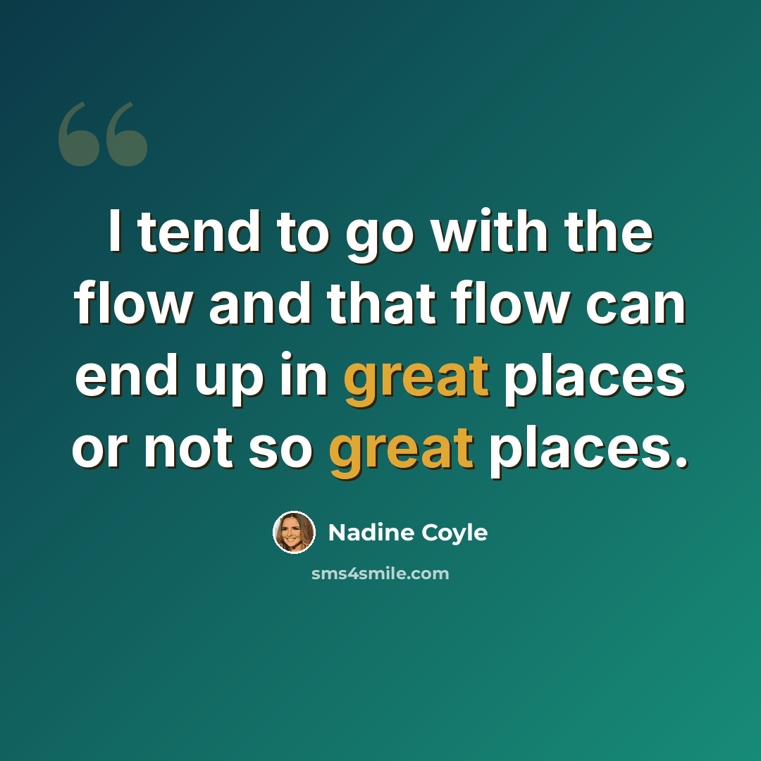 “I tend to go with the flow and that flow can end up in great places or not so great places.” quote by Nadine Coyle