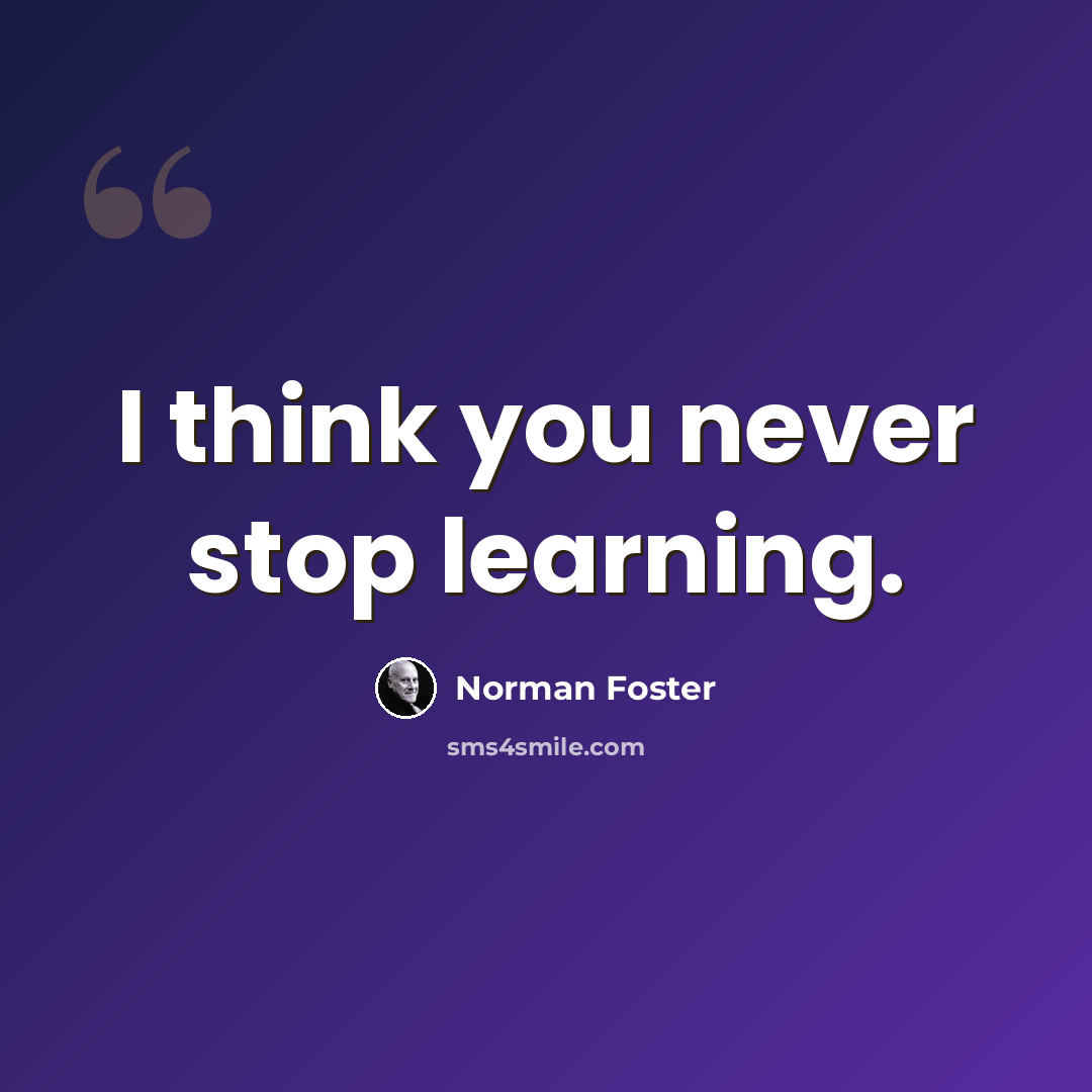 “I think you never stop learning.” quote by Norman Foster