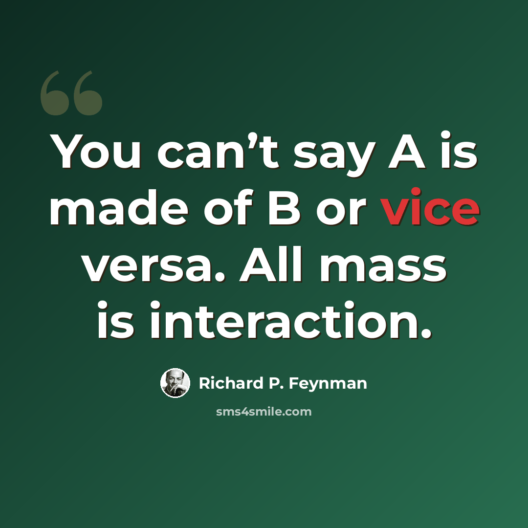 “You can’t say A is made of B or vice versa. All mass is interaction.” quote by Richard P. Feynman