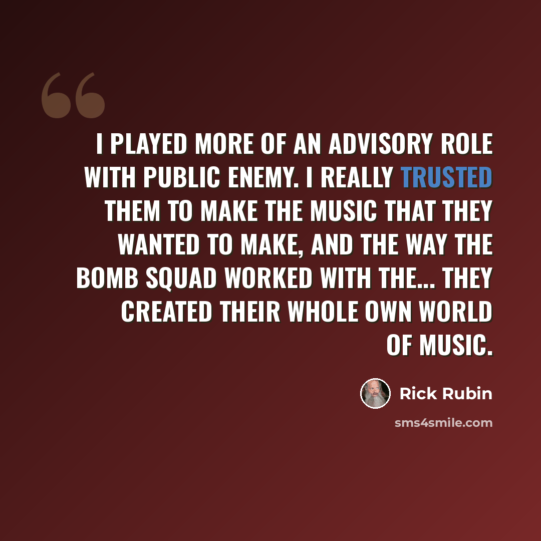“I played more of an advisory role with Public Enemy. I really trusted them to make the music that they wanted to make, and the way The Bomb Squad worked with the... they created their whole own world of music.” quote by Rick Rubin