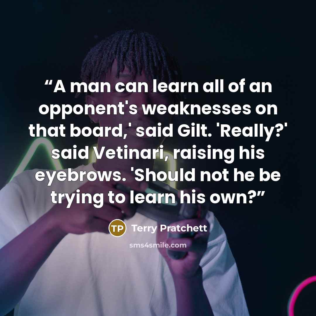 “A man can learn all of an opponent's weaknesses on that board,' said Gilt. 'Really?' said Vetinari, raising his eyebrows. 'Should not he be trying to learn his own?” quote by Terry Pratchett