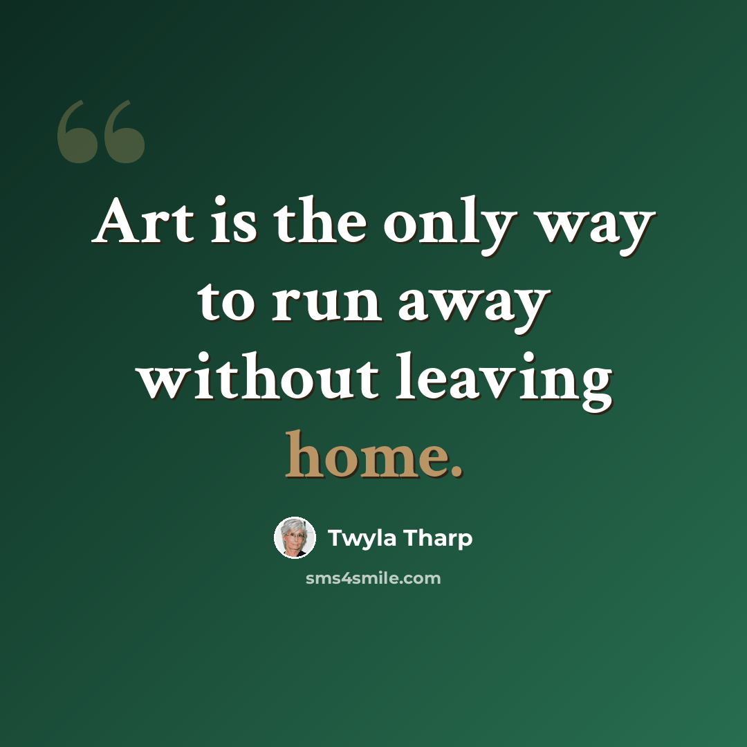 “Art is the only way to run away without leaving home.” quote by Twyla Tharp