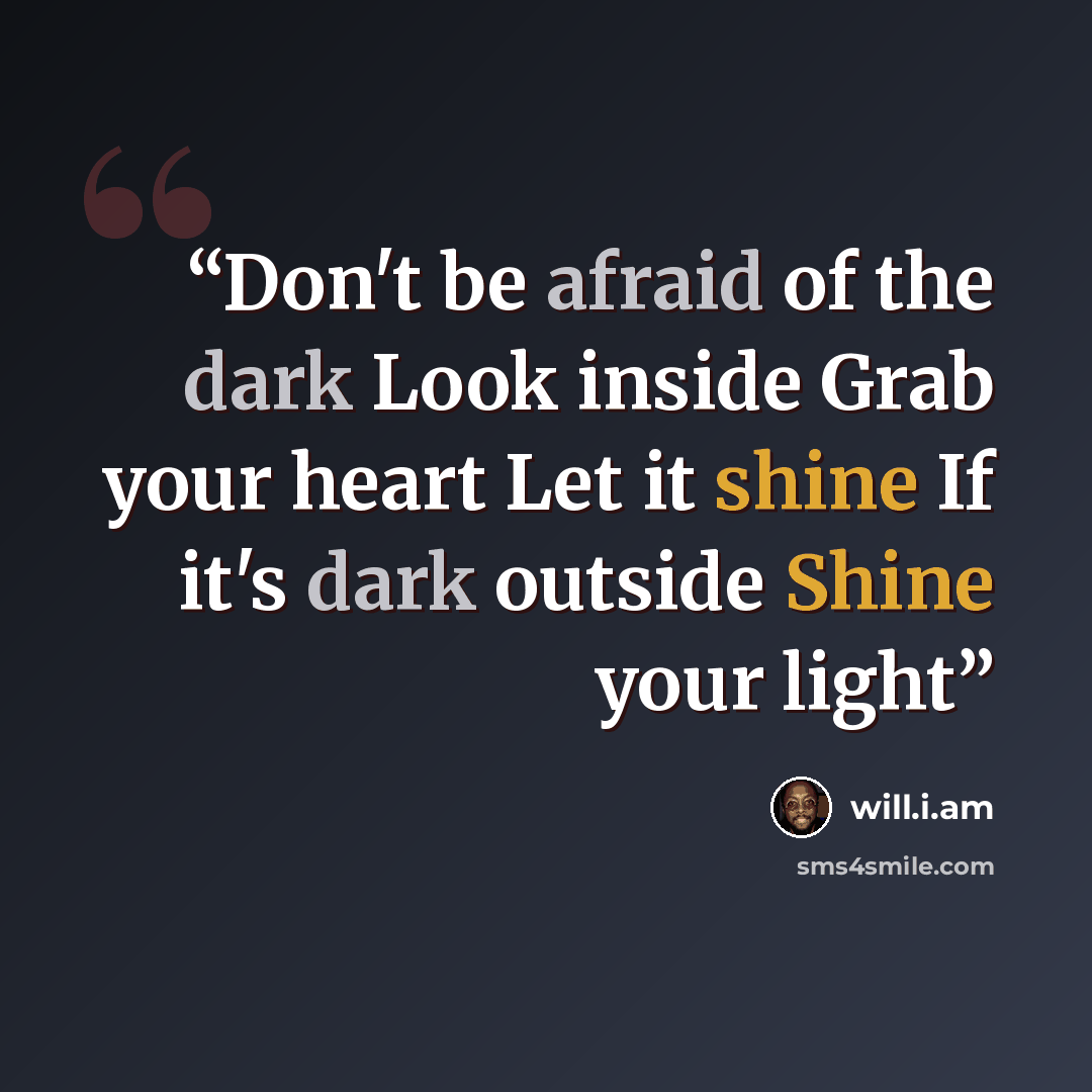 “Don't be afraid of the dark Look inside Grab your heart Let it shine If it's dark outside Shine your light” quote by Will.i.am