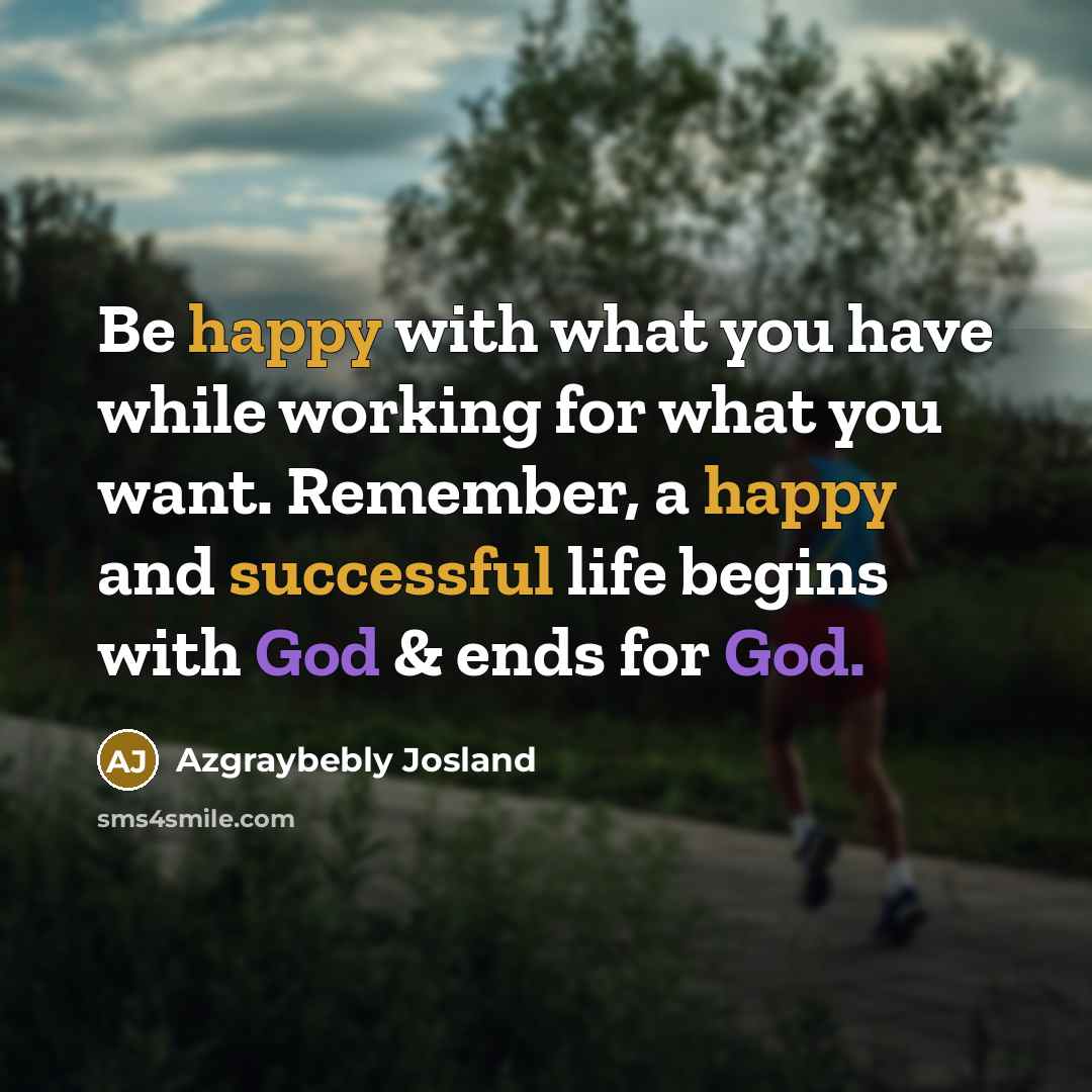 “Be happy with what you have while working for what you want. Remember, a happy and successful life begins with God & ends for God.” quote by Azgraybebly Josland