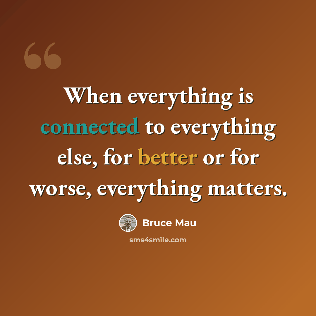 “When everything is connected to everything else, for better or for worse, everything matters.” quote by Bruce Mau