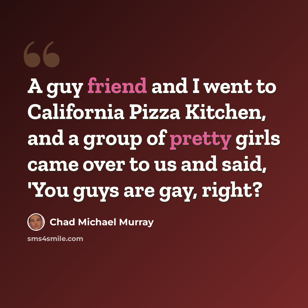 “A guy friend and I went to California Pizza Kitchen, and a group of pretty girls came over to us and said, 'You guys are gay, right?” quote by Chad Michael Murray
