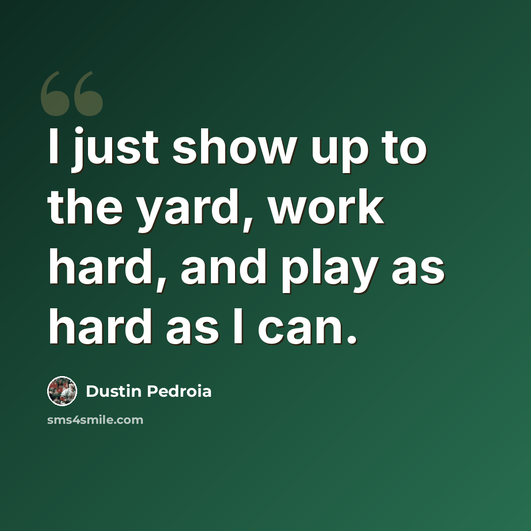 “I just show up to the yard, work hard, and play as hard as I can.” quote by Dustin Pedroia