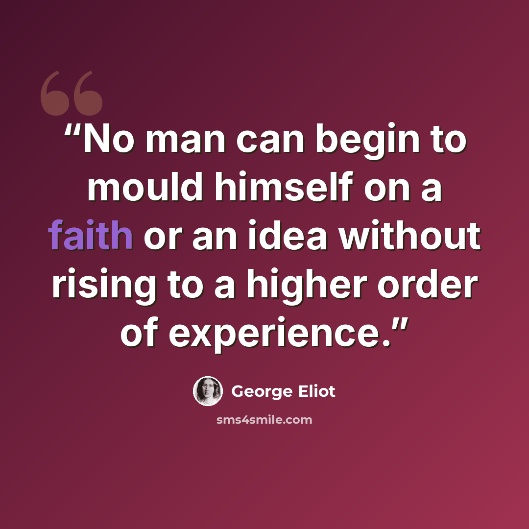 “No man can begin to mould himself on a faith or an idea without rising to a higher order of experience.” quote by George Eliot