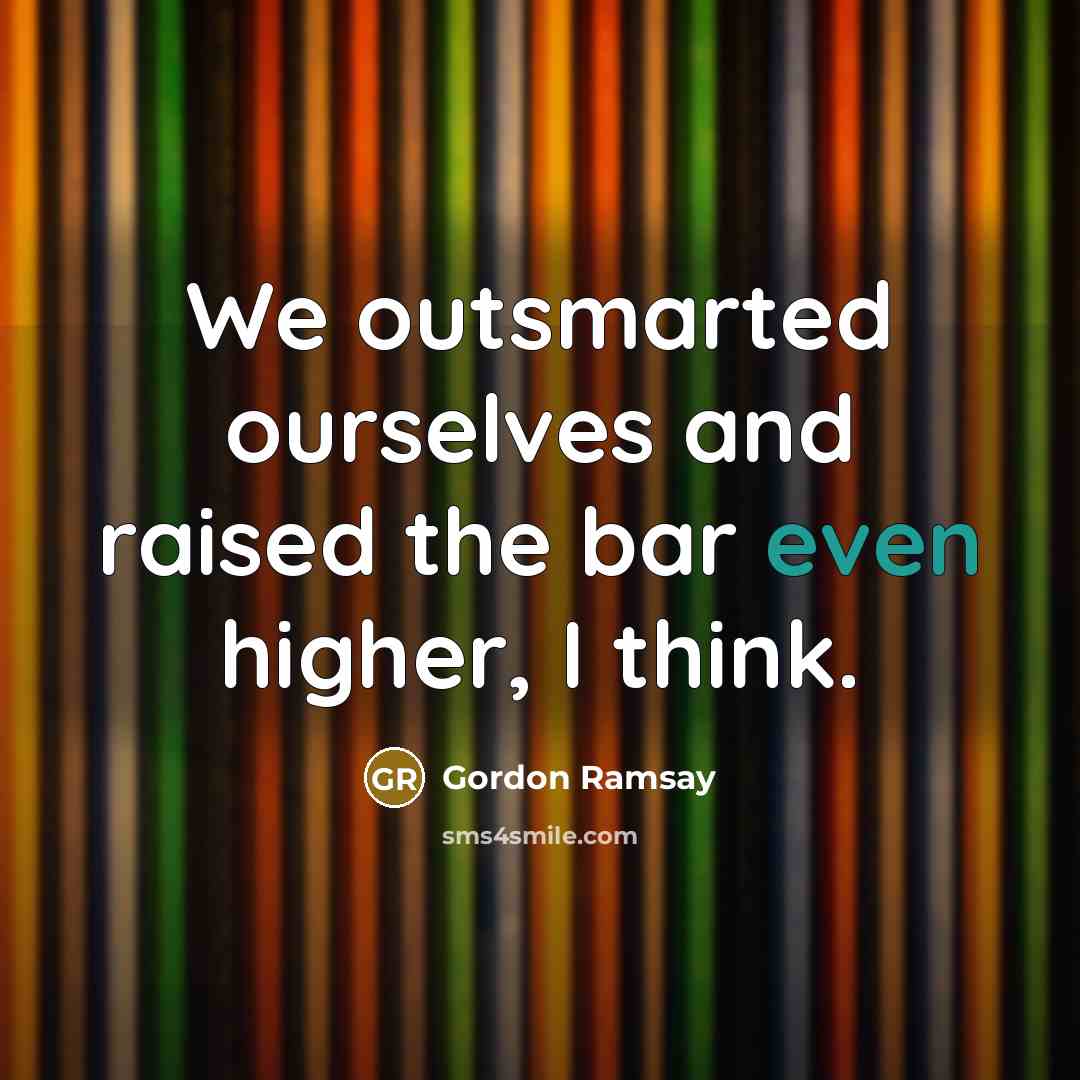 “We outsmarted ourselves and raised the bar even higher, I think.” quote by Gordon Ramsay