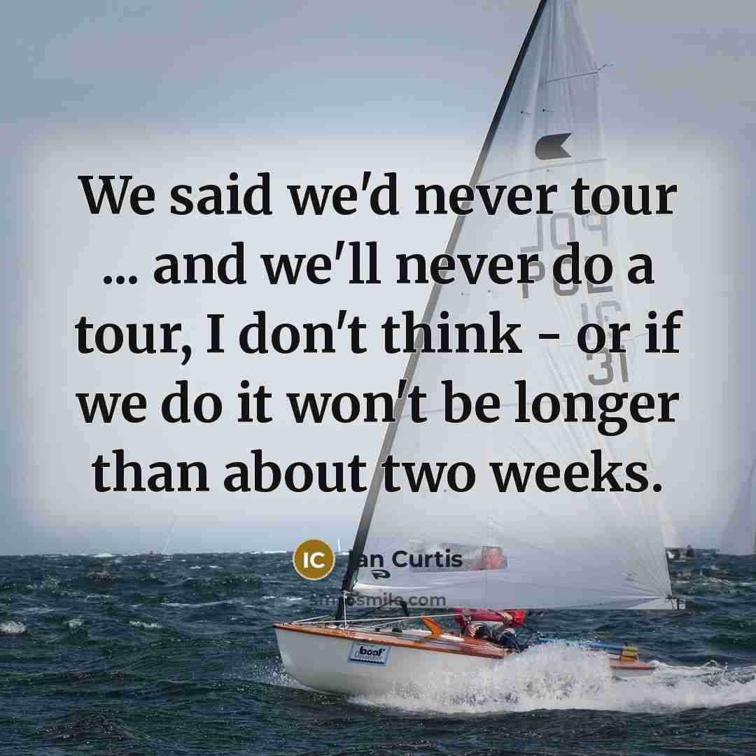 “We said we'd never tour ... and we'll never do a tour, I don't think - or if we do it won't be longer than about two weeks.” quote by Ian Curtis